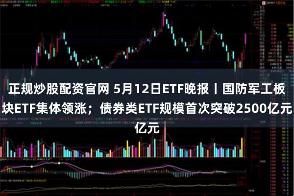 正规炒股配资官网 5月12日ETF晚报丨国防军工板块ETF集体领涨；债券类ETF规模首次突破2500亿元