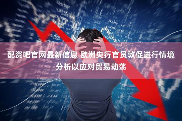 配资吧官网最新信息 欧洲央行官员敦促进行情境分析以应对贸易动荡