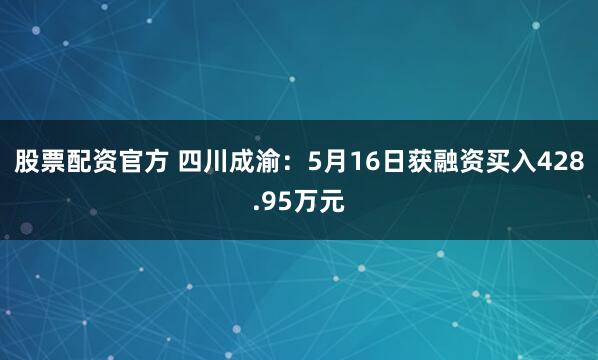 股票配资官方 四川成渝：5月16日获融资买入428.95万元