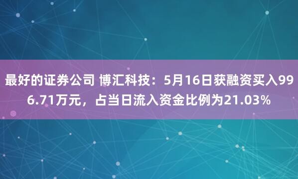 最好的证券公司 博汇科技：5月16日获融资买入996.71万元，占当日流入资金比例为21.03%
