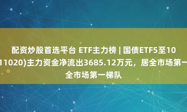 配资炒股首选平台 ETF主力榜 | 国债ETF5至10年(511020)主力资金净流出3685.12万元，居全市场第一梯队