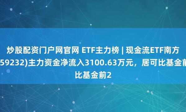 炒股配资门户网官网 ETF主力榜 | 现金流ETF南方(159232)主力资金净流入3100.63万元，居可比基金前2