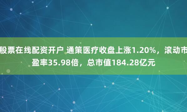 股票在线配资开户 通策医疗收盘上涨1.20%，滚动市盈率35.98倍，总市值184.28亿元