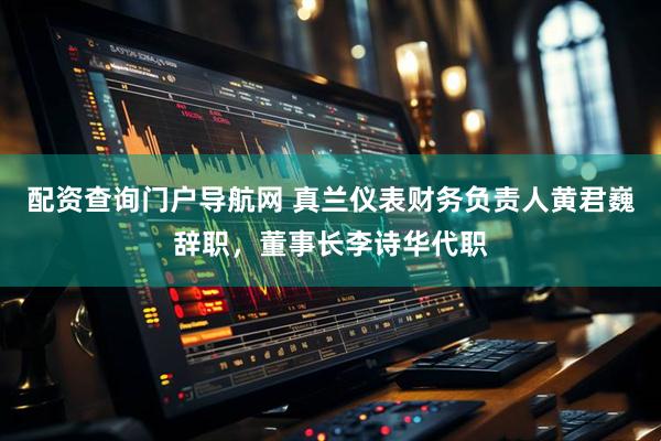 配资查询门户导航网 真兰仪表财务负责人黄君巍辞职，董事长李诗华代职