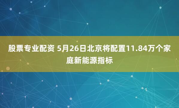 股票专业配资 5月26日北京将配置11.84万个家庭新能源指标