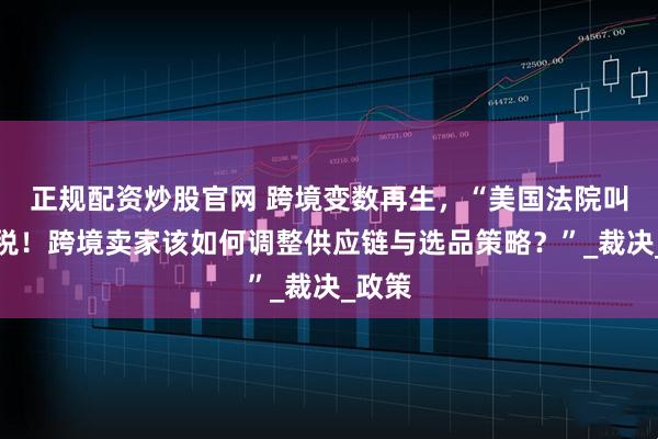 正规配资炒股官网 跨境变数再生，“美国法院叫停关税！跨境卖家该如何调整供应链与选品策略？”_裁决_政策