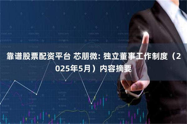 靠谱股票配资平台 芯朋微: 独立董事工作制度（2025年5月）内容摘要