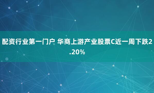 配资行业第一门户 华商上游产业股票C近一周下跌2.20%