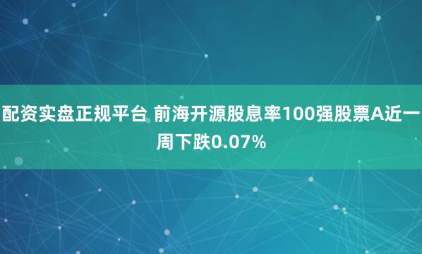 配资实盘正规平台 前海开源股息率100强股票A近一周下跌0.07%