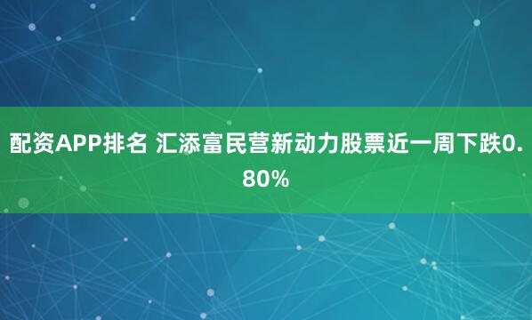 配资APP排名 汇添富民营新动力股票近一周下跌0.80%