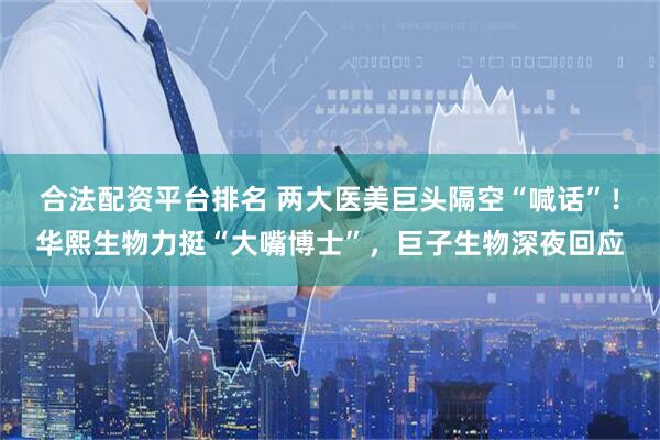 合法配资平台排名 两大医美巨头隔空“喊话”！华熙生物力挺“大嘴博士”，巨子生物深夜回应