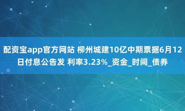 配资宝app官方网站 柳州城建10亿中期票据6月12日付息公告发 利率3.23%_资金_时间_债券