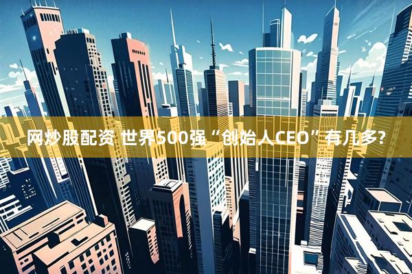 网炒股配资 世界500强“创始人CEO”有几多?