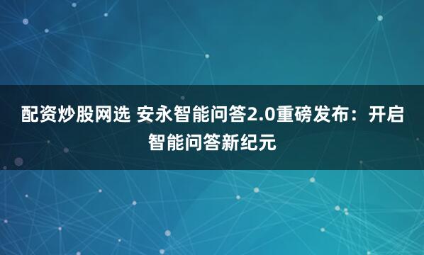 配资炒股网选 安永智能问答2.0重磅发布：开启智能问答新纪元