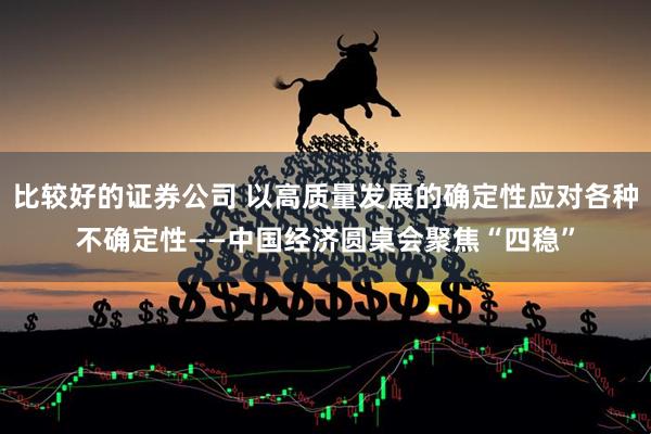 比较好的证券公司 以高质量发展的确定性应对各种不确定性——中国经济圆桌会聚焦“四稳”