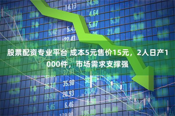 股票配资专业平台 成本5元售价15元，2人日产1000件，市场需求支撑强