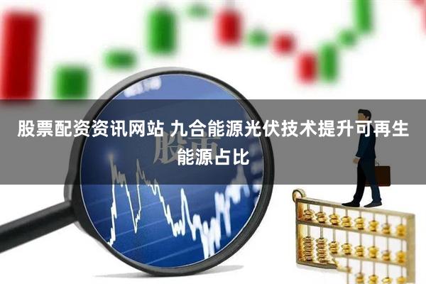 股票配资资讯网站 九合能源光伏技术提升可再生能源占比