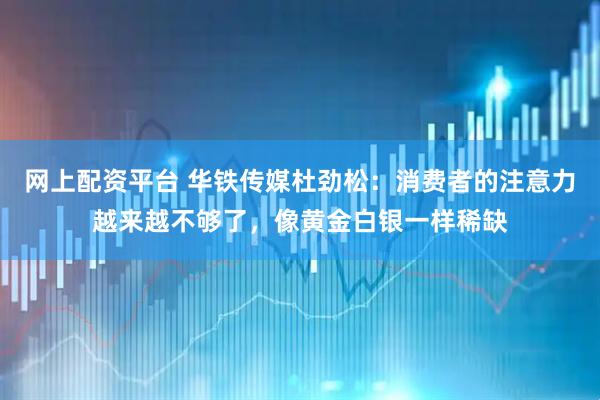 网上配资平台 华铁传媒杜劲松：消费者的注意力越来越不够了，像黄金白银一样稀缺