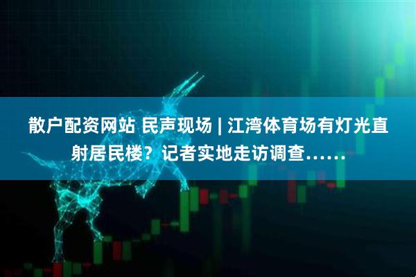散户配资网站 民声现场 | 江湾体育场有灯光直射居民楼？记者实地走访调查……
