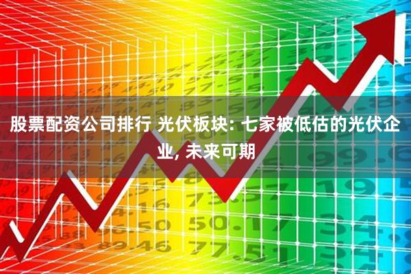 股票配资公司排行 光伏板块: 七家被低估的光伏企业, 未来可期