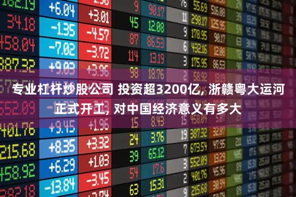 专业杠杆炒股公司 投资超3200亿, 浙赣粤大运河正式开工, 对中国经济意义有多大