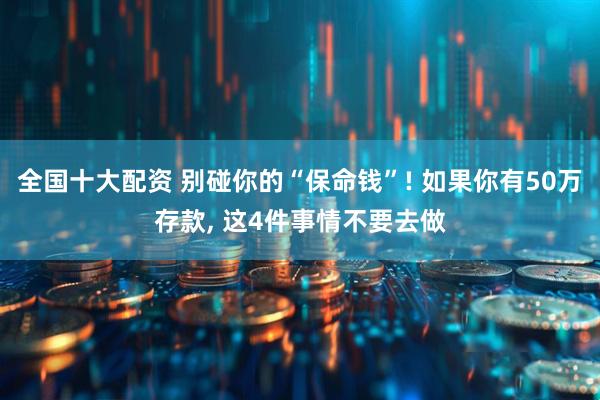全国十大配资 别碰你的“保命钱”! 如果你有50万存款, 这4件事情不要去做