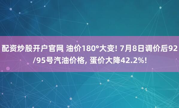 配资炒股开户官网 油价180°大变! 7月8日调价后92/95号汽油价格, 蛋价大降42.2%!