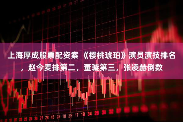 上海厚成股票配资案 《樱桃琥珀》演员演技排名，赵今麦排第二，董璇第三，张凌赫倒数