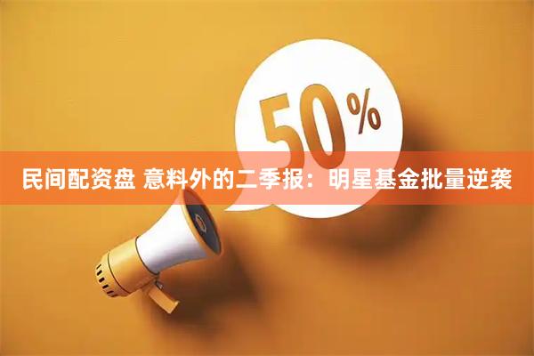 民间配资盘 意料外的二季报：明星基金批量逆袭