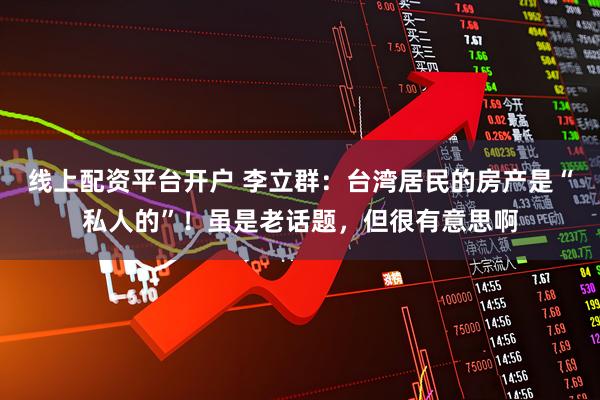 线上配资平台开户 李立群：台湾居民的房产是“私人的”！虽是老话题，但很有意思啊
