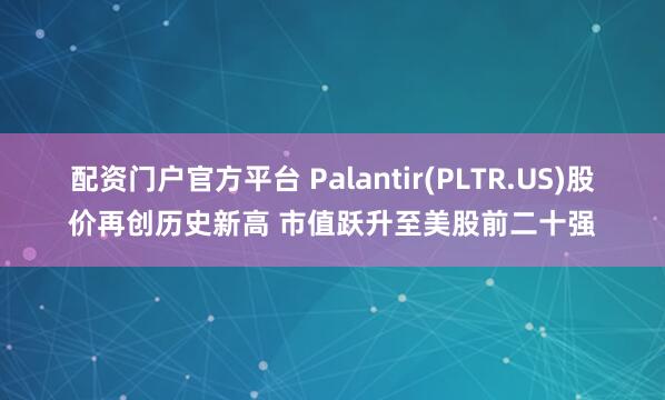 配资门户官方平台 Palantir(PLTR.US)股价再创历史新高 市值跃升至美股前二十强
