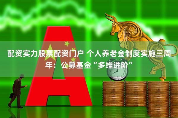 配资实力股票配资门户 个人养老金制度实施三周年：公募基金“多维进阶”