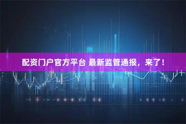 配资门户官方平台 最新监管通报，来了！