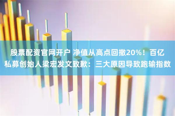 股票配资官网开户 净值从高点回撤20%！百亿私募创始人梁宏发文致歉：三大原因导致跑输指数