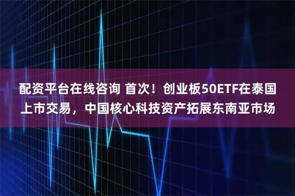 配资平台在线咨询 首次！创业板50ETF在泰国上市交易，中国核心科技资产拓展东南亚市场